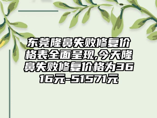 东莞隆鼻失败修复价格表多面呈现,今天隆鼻失败修复价格为3616元-51571元