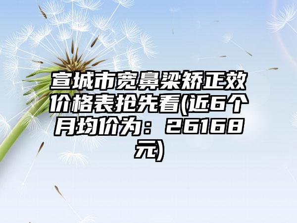 宣城市宽鼻梁矫正效价格表抢先看(近6个月均价为：26168元)