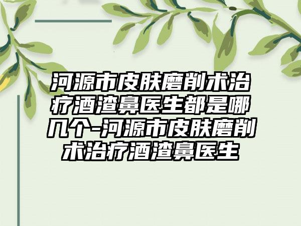 河源市皮肤磨削术治疗酒渣鼻医生都是哪几个-河源市皮肤磨削术治疗酒渣鼻医生