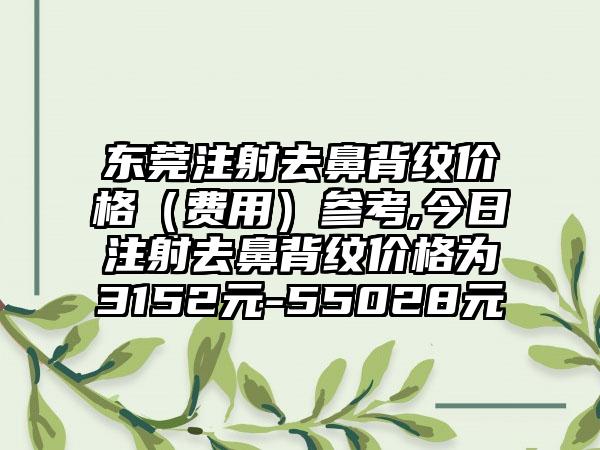 东莞注射去鼻背纹价格（费用）参考,今日注射去鼻背纹价格为3152元-55028元