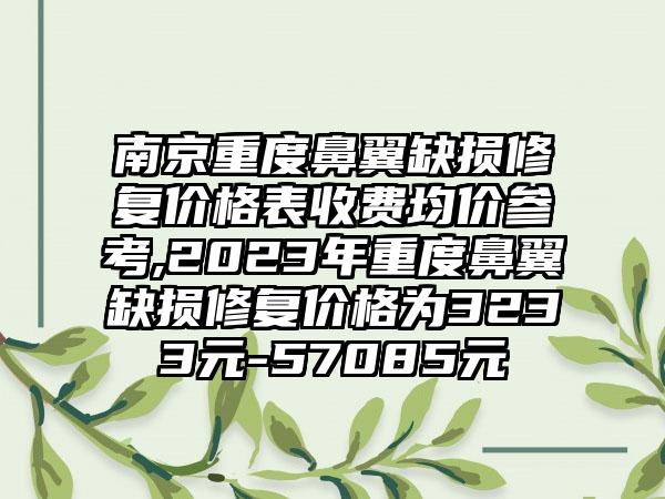 南京重度鼻翼缺损修复价格表收费均价参考,2023年重度鼻翼缺损修复价格为3233元-57085元