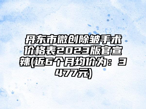 丹东市微创除皱手术价格表2023版官宣辣(近6个月均价为：3477元)