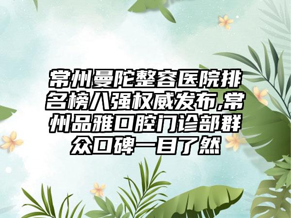 常州曼陀整容医院排名榜八强权威发布,常州品雅口腔门诊部群众口碑一目了然