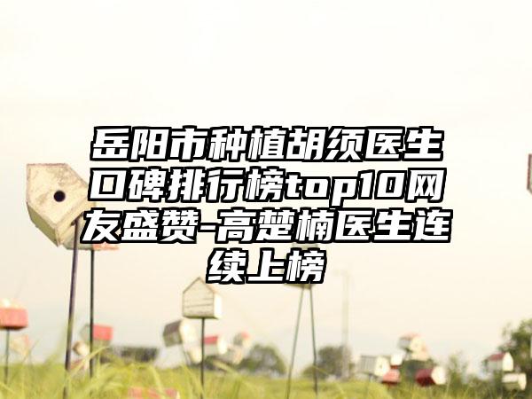 岳阳市种植胡须医生口碑排行榜top10网友盛赞-高楚楠医生连续上榜