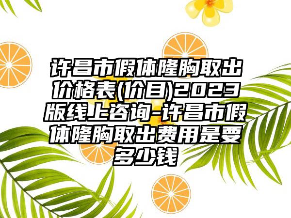 许昌市假体隆胸取出价格表(价目)2023版线上咨询-许昌市假体隆胸取出费用是要多少钱