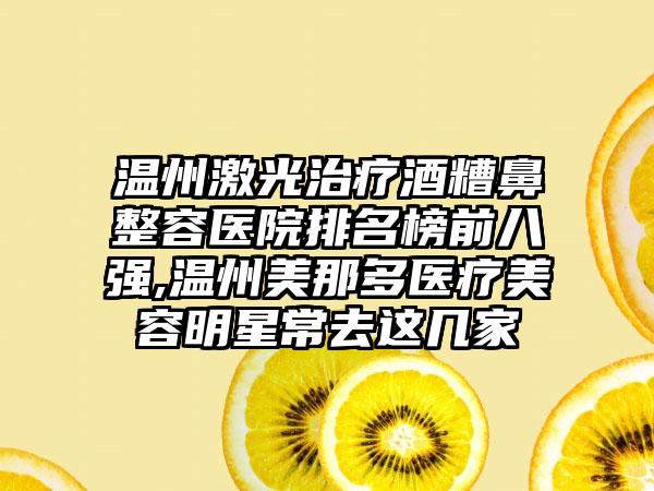 温州激光治疗酒糟鼻整容医院排名榜前八强,温州美那多医疗美容明星常去这几家