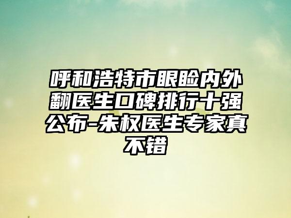 呼和浩特市眼睑内外翻医生口碑排行十强公布-朱权医生骨干医生真不错