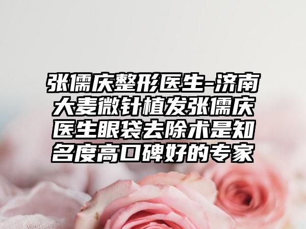 张儒庆整形医生-济南大麦微针植发张儒庆医生眼袋去除术是有名度高口碑好的骨干医生