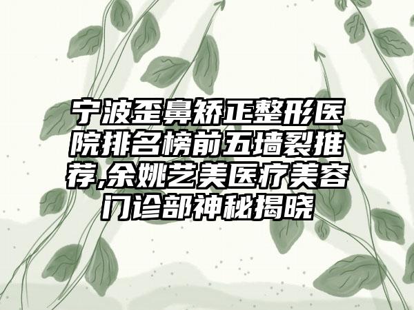 宁波歪鼻矫正整形医院排名榜前五墙裂推荐,余姚艺美医疗美容门诊部神秘揭晓