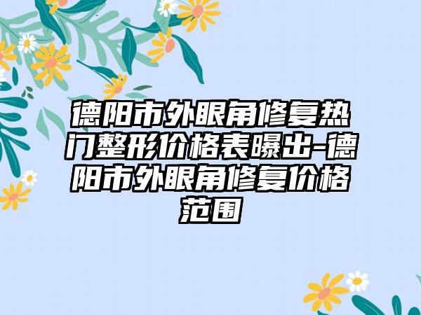 德阳市外眼角修复热门整形价格表曝出-德阳市外眼角修复价格范围