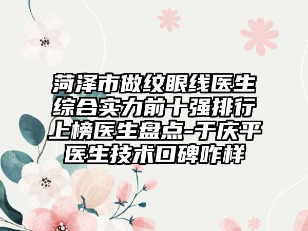 菏泽市做纹眼线医生综合实力前十强排行上榜医生盘点-于庆平医生技术口碑咋样