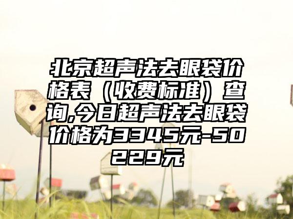 北京超声法去眼袋价格表（收费标准）查询,今日超声法去眼袋价格为3345元-50229元