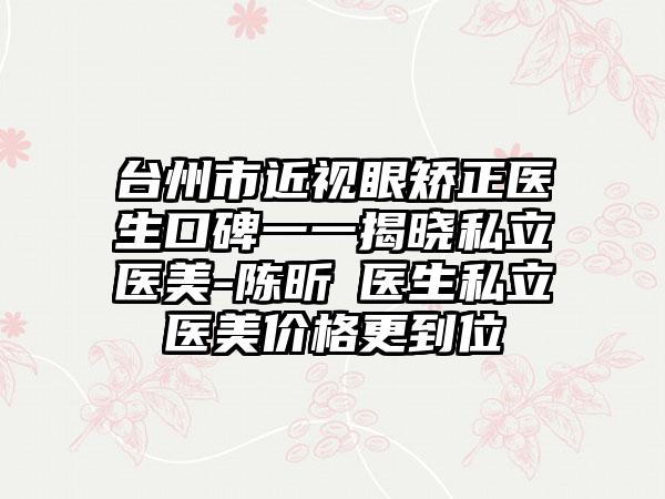 台州市近视眼矫正医生口碑一一揭晓私立医美-陈昕昳医生私立医美价格更到位