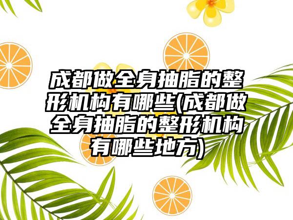 成都做全身抽脂的整形机构有哪些(成都做全身抽脂的整形机构有哪些地方)