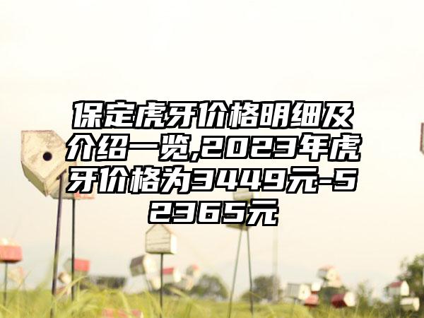 保定虎牙价格明细及介绍一览,2023年虎牙价格为3449元-52365元