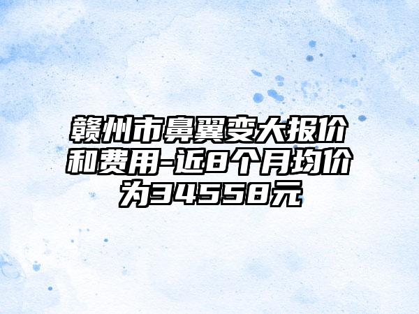 赣州市鼻翼变大报价和费用-近8个月均价为34558元