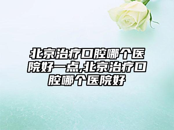 北京治疗口腔哪个医院好一点,北京治疗口腔哪个医院好