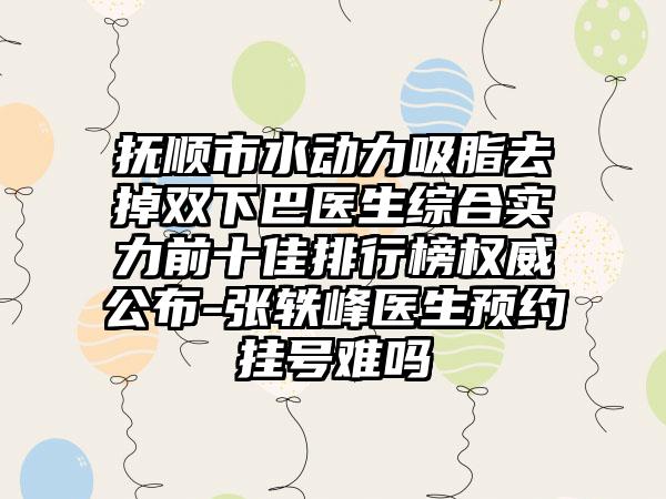 抚顺市水动力吸脂去掉双下巴医生综合实力前十佳排行榜权威公布-张轶峰医生预约挂号难吗