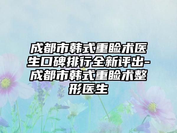 成都市韩式重睑术医生口碑排行全新评出-成都市韩式重睑术整形医生