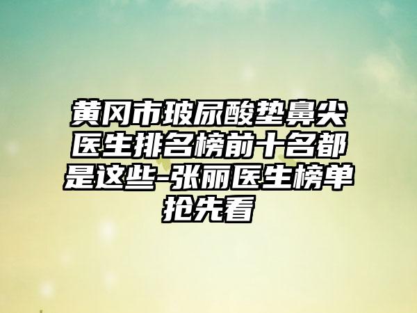 黄冈市玻尿酸垫鼻尖医生排名榜前十名都是这些-张丽医生榜单抢先看