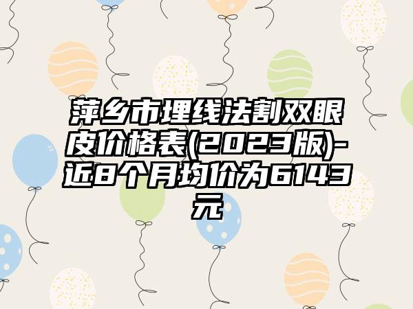 萍乡市埋线法割双眼皮价格表(2023版)-近8个月均价为6143元