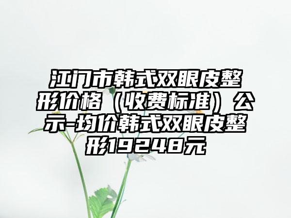 江门市韩式双眼皮整形价格（收费标准）公示-均价韩式双眼皮整形19248元