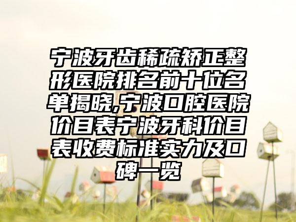 宁波牙齿稀疏矫正整形医院排名前十位名单揭晓,宁波口腔医院价目表宁波牙科价目表收费标准实力及口碑一览