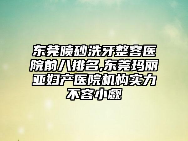 东莞喷砂洗牙整容医院前八排名,东莞玛丽亚妇产医院机构实力不容小觑