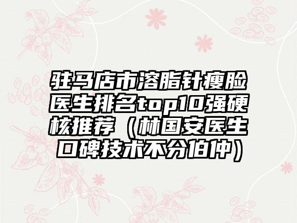 驻马店市溶脂针瘦脸医生排名top10强硬核推荐（林国安医生口碑技术不分伯仲）