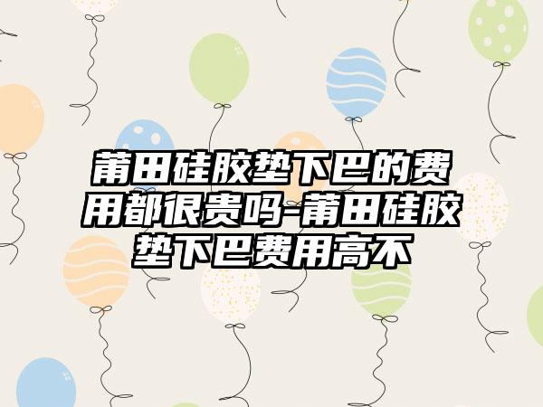 莆田硅胶垫下巴的费用都很贵吗-莆田硅胶垫下巴费用高不