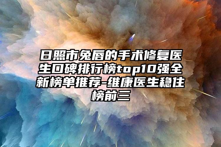 日照市兔唇的手术修复医生口碑排行榜top10强全新榜单推荐-维康医生稳住榜前三