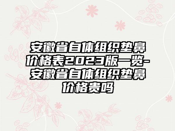 安徽省自体组织垫鼻价格表2023版一览-安徽省自体组织垫鼻价格贵吗