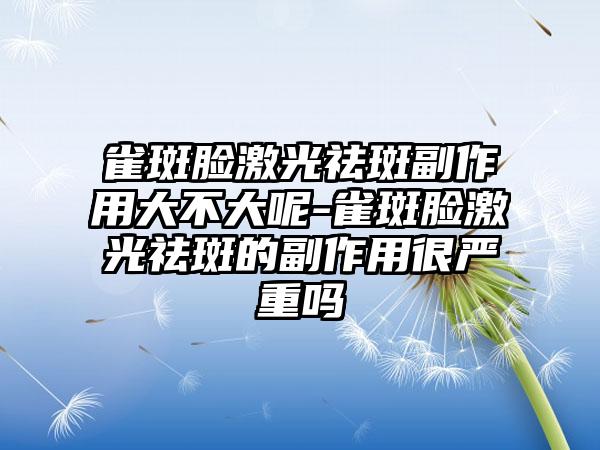 雀斑脸激光祛斑副作用大不大呢-雀斑脸激光祛斑的副作用很严重吗