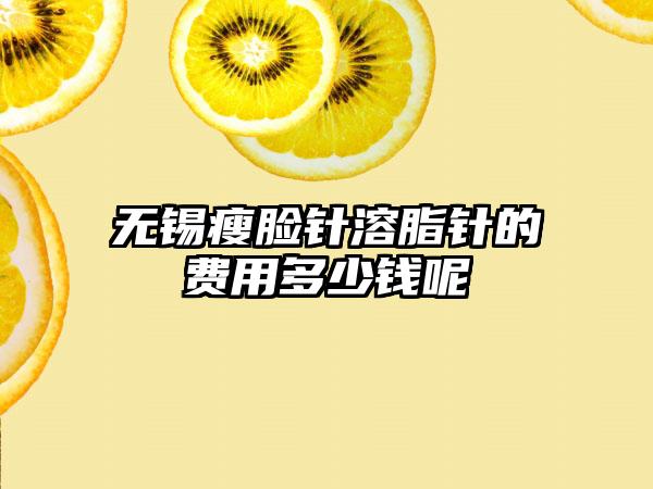 无锡瘦脸针溶脂针的费用多少钱呢