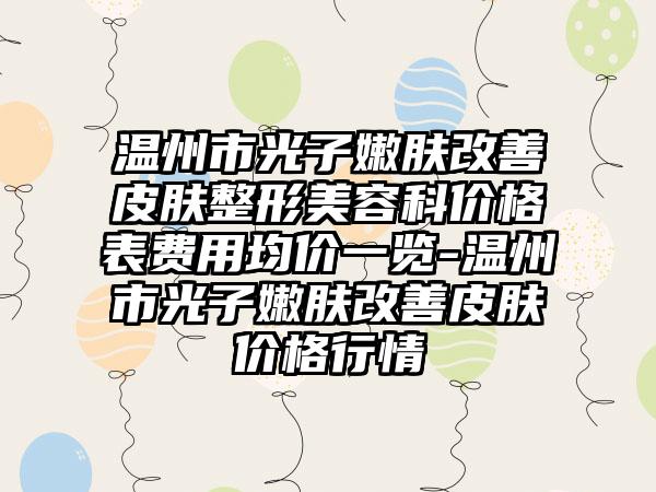 温州市光子嫩肤改善皮肤整形美容科价格表费用均价一览-温州市光子嫩肤改善皮肤价格行情