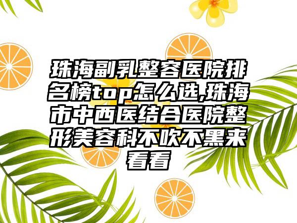 珠海副乳整容医院排名榜top怎么选,珠海市中西医结合医院整形美容科不吹不黑来看看