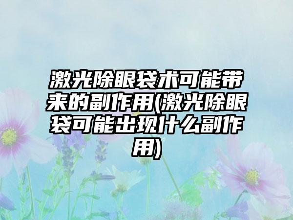 激光除眼袋术可能带来的副作用(激光除眼袋可能出现什么副作用)