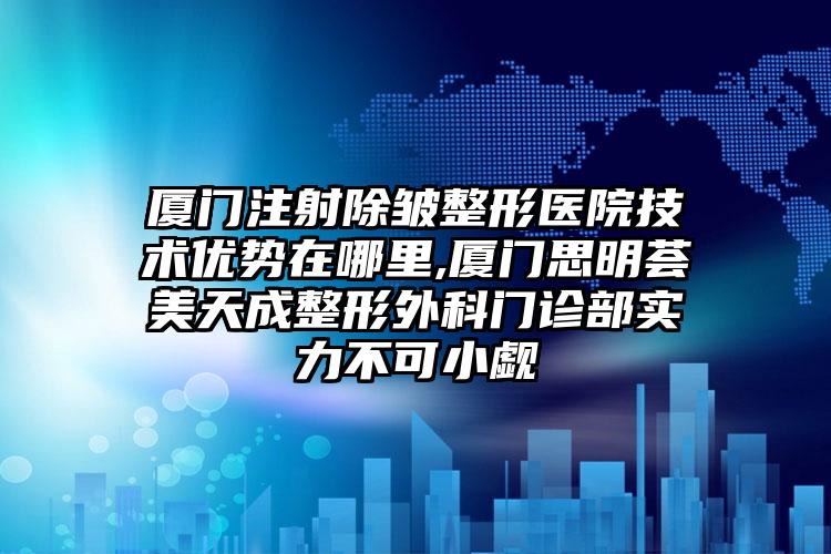 厦门注射除皱整形医院技术优势在哪里,厦门思明荟美天成整形外科门诊部实力不可小觑