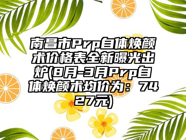 南昌市Prp自体焕颜术价格表全新曝光出炉(8月-3月Prp自体焕颜术均价为：7427元)