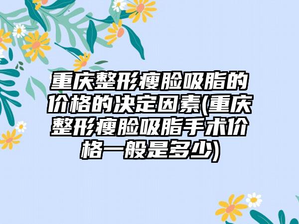 重庆整形瘦脸吸脂的价格的决定因素(重庆整形瘦脸吸脂手术价格一般是多少)