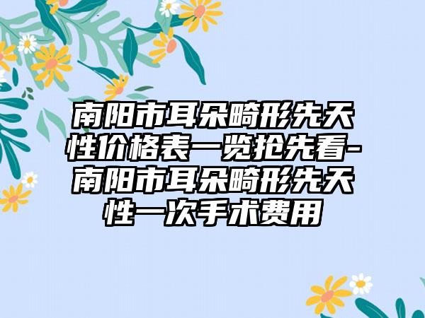 南阳市耳朵畸形先天性价格表一览抢先看-南阳市耳朵畸形先天性一次手术费用