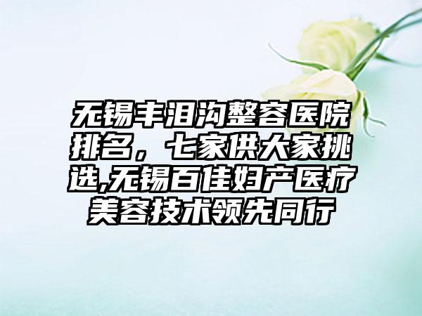 无锡丰泪沟整容医院排名，七家供大家挑选,无锡百佳妇产医疗美容技术领跑同行