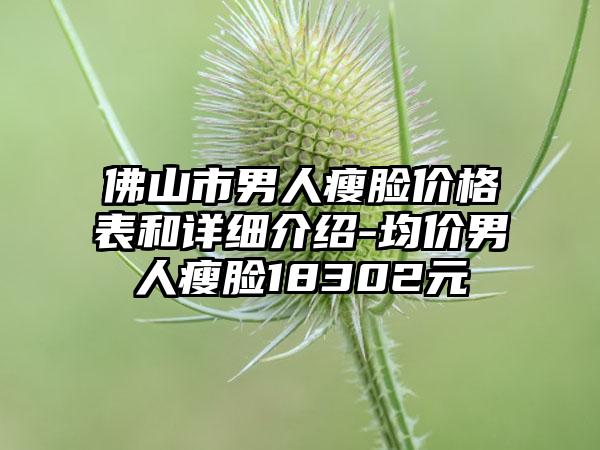 佛山市男人瘦脸价格表和详细介绍-均价男人瘦脸18302元