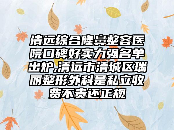 清远综合隆鼻整容医院口碑好实力强名单出炉,清远市清城区瑞丽整形外科是私立收费不贵还正规