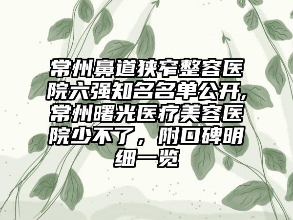 常州鼻道狭窄整容医院六强有名名单公开,常州曙光医疗美容医院少不了，附口碑明细一览