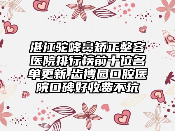 湛江驼峰鼻矫正整容医院排行榜前十位名单更新,齿博园口腔医院口碑好收费不坑