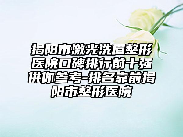 揭阳市激光洗眉整形医院口碑排行前十强供你参考-排名靠前揭阳市整形医院