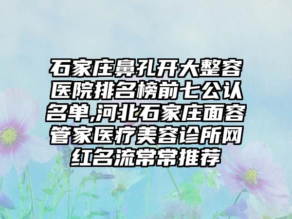 石家庄鼻孔开大整容医院排名榜前七公认名单,河北石家庄面容管家医疗美容诊所网红名流常常推荐