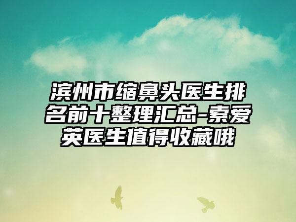 滨州市缩鼻头医生排名前十整理汇总-索爱英医生值得收藏哦