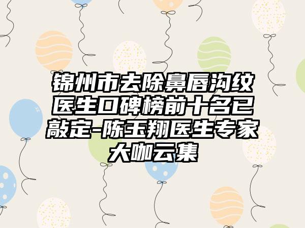 锦州市去除鼻唇沟纹医生口碑榜前十名已敲定-陈玉翔医生骨干医生大咖云集